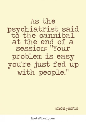 Anonymous picture quotes - As the psychiatrist said to the cannibal at ...