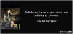 To be honest, I'm not as goal oriented and ambitious as I once was ...