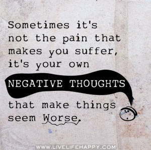 ... suffer, it's your own negative thoughts that make things seem worse