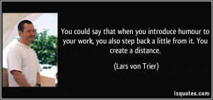 ... step back a little from it. You create a distance. - Lars von Trier