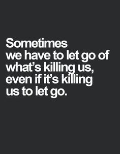 Sometimes we have to let go of what is killing us even if it's killing ...
