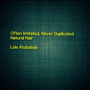Often imitated, never duplicated…natural hair. - Lola Atobatele