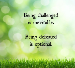 Being challenged is inevitable. Being defeated is optional.