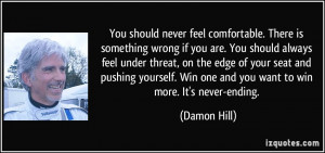 You should never feel comfortable. There is something wrong if you are ...