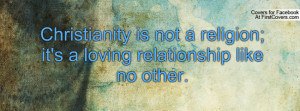 christianity is not a religion; it's a loving relationship like no ...