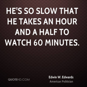 He's so slow that he takes an hour and a half to watch 60 Minutes.