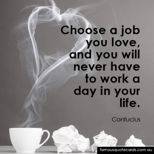 Choose a job you love, and you will never have to work a day in your ...