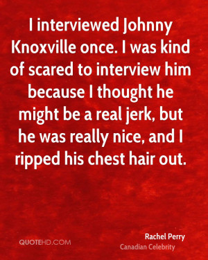 interviewed Johnny Knoxville once. I was kind of scared to interview ...