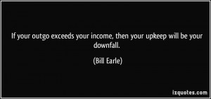 If your outgo exceeds your income, then your upkeep will be your ...