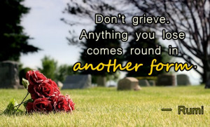 Don't grieve. Anything you lose comes round in another form.