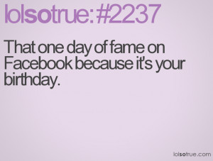 That one day of fame on Facebook because it's your birthday.