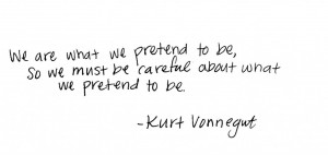 ... we pretend to be, so we must be careful about what we pretend to be