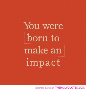 You Were Born Make Impact Life Quotes Sayings Pictures