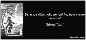 ... you villains, who are you? And from whence came you? - Edward Teach