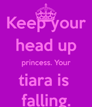 Keep your head up princess. Your tiara is falling.