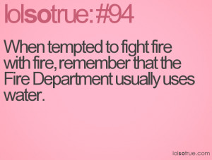 ... fire with fire, remember that the Fire Department usually uses water