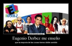 Eugenio Derbez me ense o que la mayoria de las cosas tienes doble