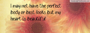 ... may not have the perfect body or best looks but my heart is beautiful