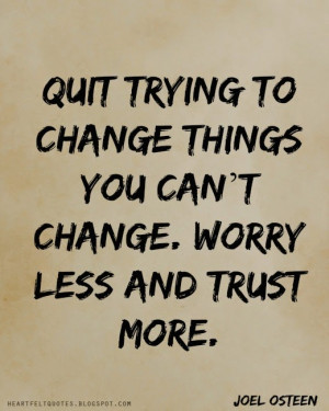 Quit trying to change things you can't change. Worry less and trust ...