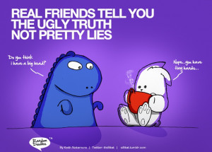 Real friends tell you the ugly truth, not pretty lies.....