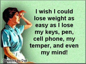 lose weight as easy as I lose my keys, pen, cell phone, my temper ...