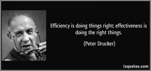 ... things right; effectiveness is doing the right things. - Peter Drucker