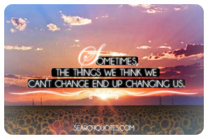 Sometimes, the things we things we can't change end up changing us.