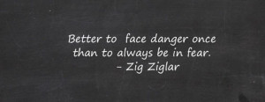 Better to Face Danger Once than to always be in Fear ~ Fear Quote