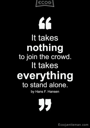 It takes nothing to join the crowd. It takes everything to stand alone ...
