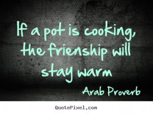 If a pot is cooking, the frienship will stay.. Arab Proverb greatest ...