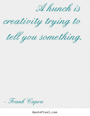 Inspirational quotes - A hunch is creativity trying to tell you ...