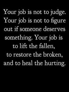 Your job is not to judge. Your job is not to figure out if someone ...