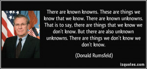 ... . There are things we don't know we don't know. - Donald Rumsfeld