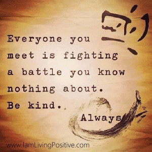 Everyone you meet is fighting a battle...