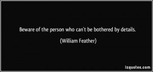 ... of the person who can't be bothered by details. - William Feather