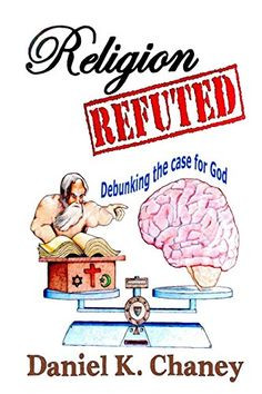 Religion Refuted: Debunking the case for God by Daniel K Chaney http ...