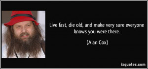 ... die old, and make very sure everyone knows you were there. - Alan Cox