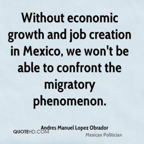 Without economic growth and job creation in Mexico, we won't be able ...