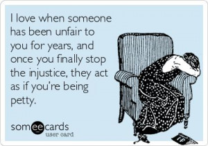 ... you finally stop the injustice, they act as if you’re being petty