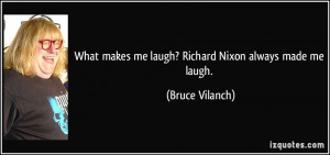 What makes me laugh? Richard Nixon always made me laugh. - Bruce ...