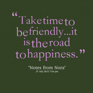 Quotes Picture: take time to be friendlyit is the road to happiness