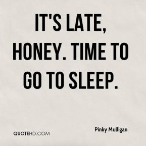 Pinky Mulligan - It's late, honey. Time to go to sleep.