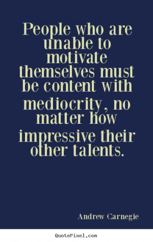 People who are unable to motivate themselves must be content with ...