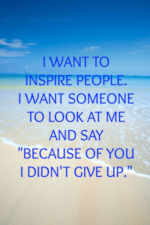 inspire people. I want someone to look at me and say 
