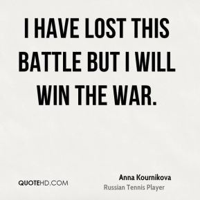 have lost this battle but I will win the war. - Anna Kournikova