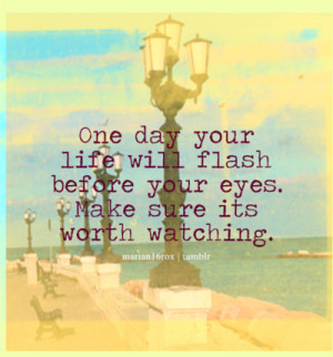 One day your life will flash before your eyes. Make sure its worth ...