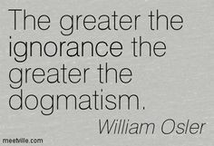 ... greater the dogmatism william osler more amazing quotes osler quotes
