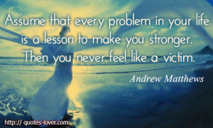 every problem in your life is a lesson to make you stronger. Then you ...