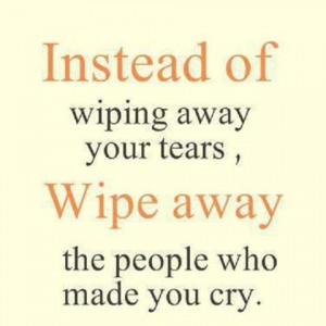 ... wiping away your tears, wipe away the people who made you cry.
