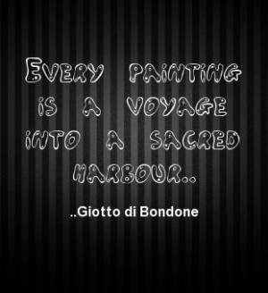 Every painting is a voyage into a sacred harbour. Giotto di Bondone